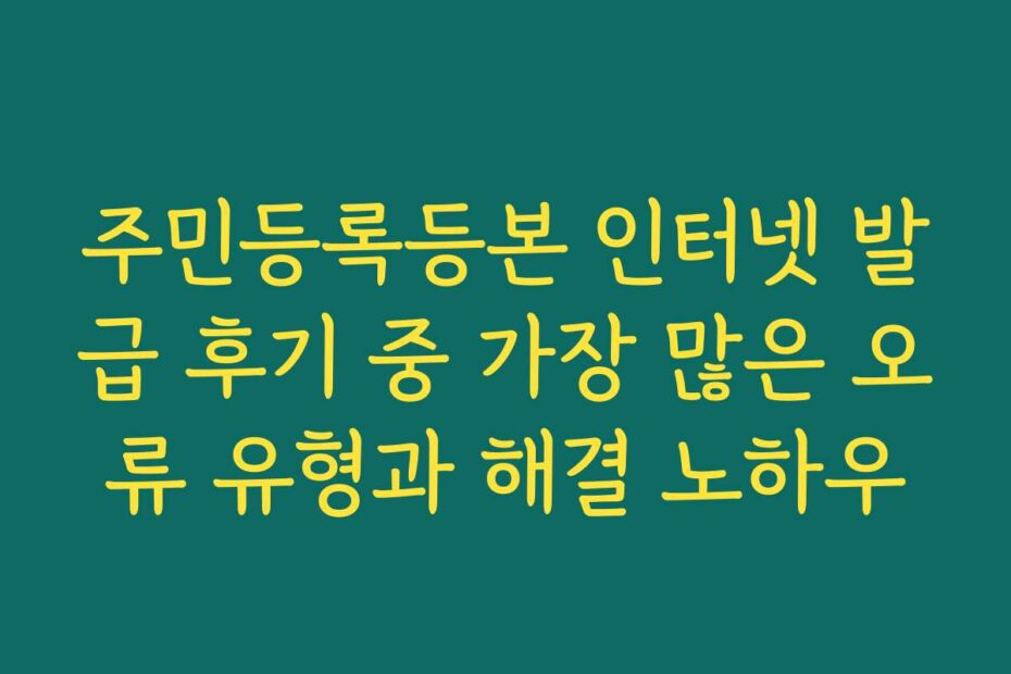 주민등록등본 인터넷 발급 후기 중 가장 많은 오류 유형과 해결 노하우
