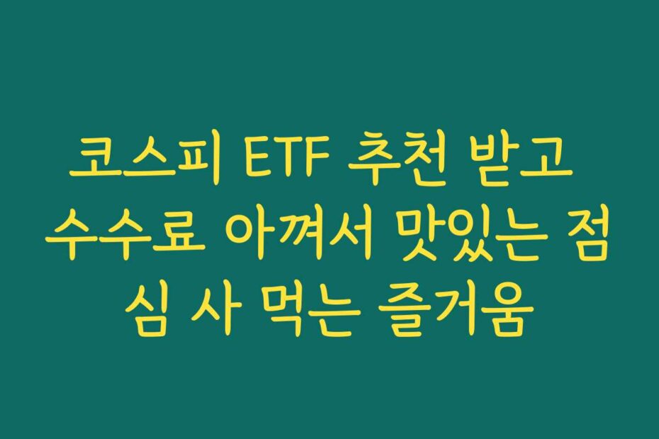 코스피 ETF 추천 받고 수수료 아껴서 맛있는 점심 사 먹는 즐거움
