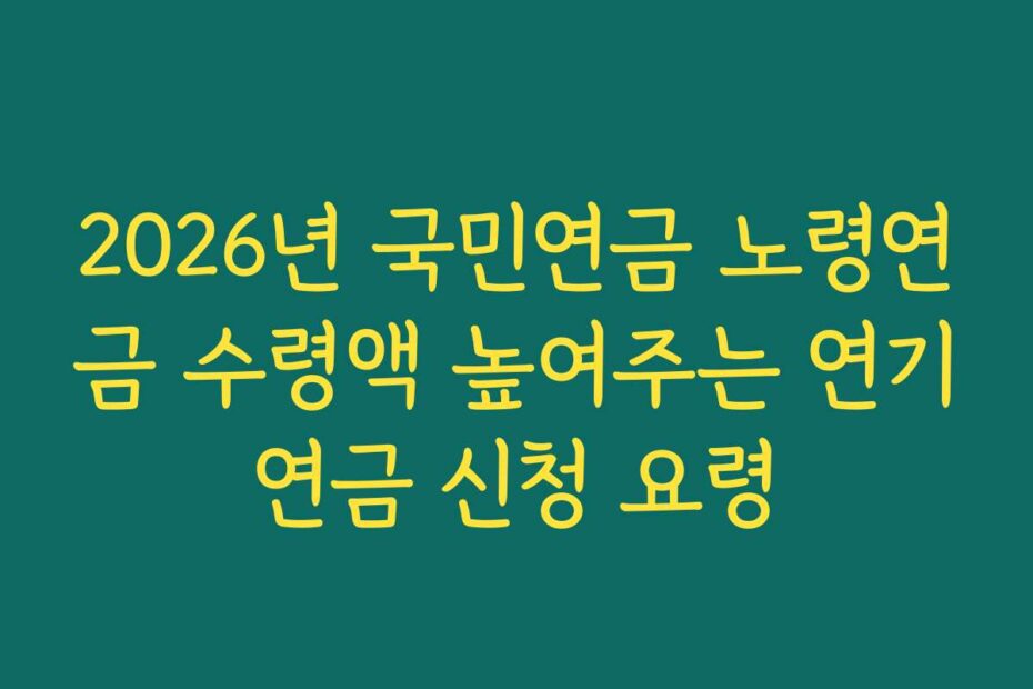 2026년 국민연금 노령연금 수령액 높여주는 연기연금 신청 요령