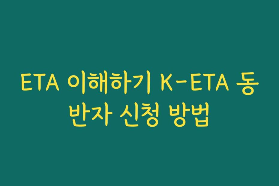 ETA 이해하기 K-ETA 동반자 신청 방법
