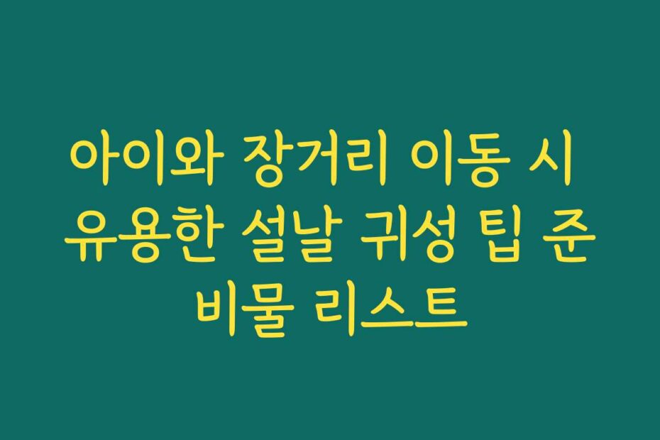 아이와 장거리 이동 시 유용한 설날 귀성 팁 준비물 리스트