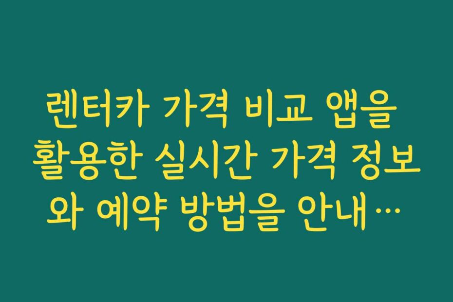 렌터카 가격 비교 앱을 활용한 실시간 가격 정보와 예약 방법을 안내합니다