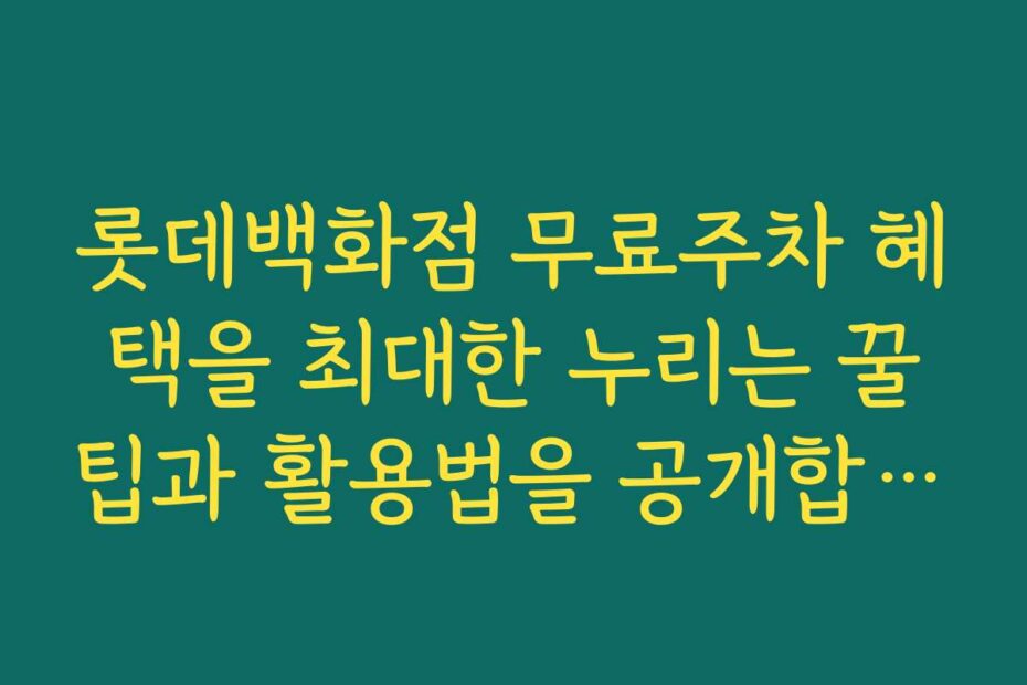 롯데백화점 무료주차 혜택을 최대한 누리는 꿀팁과 활용법을 공개합니다