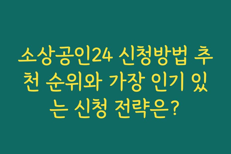 소상공인24 신청방법 추천 순위와 가장 인기 있는 신청 전략은?