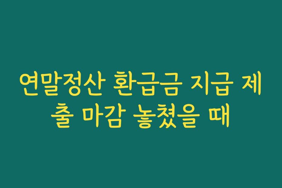 연말정산 환급금 지급 제출 마감 놓쳤을 때