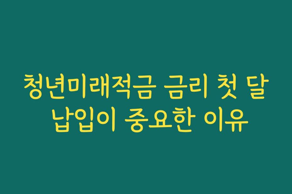 청년미래적금 금리 첫 달 납입이 중요한 이유