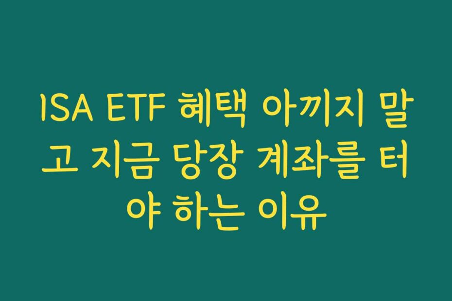 ISA ETF 혜택 아끼지 말고 지금 당장 계좌를 터야 하는 이유