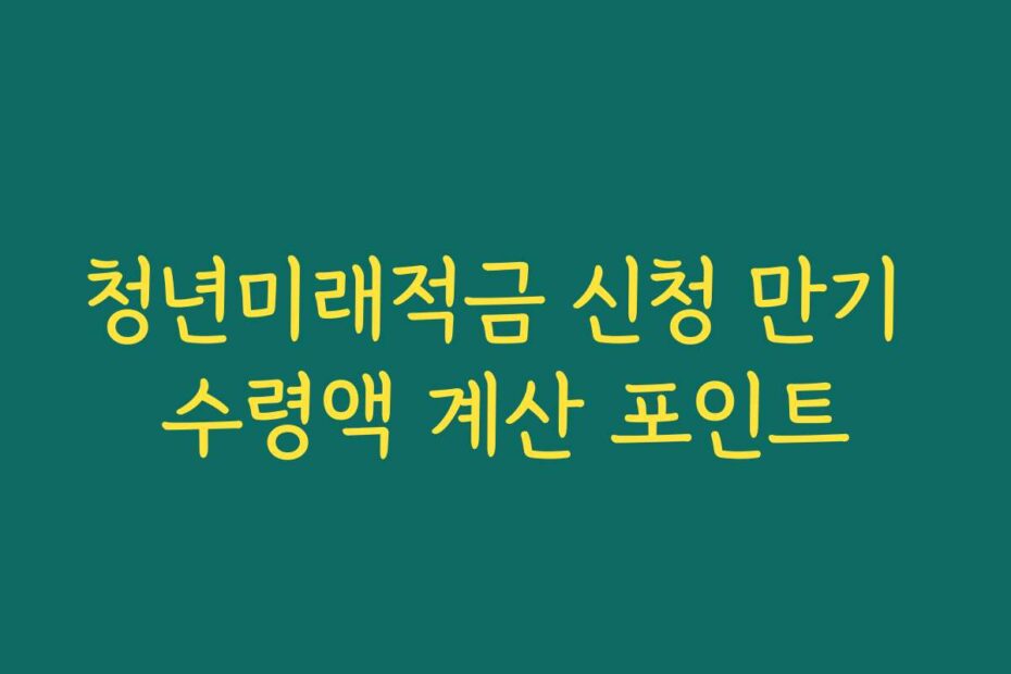 청년미래적금 신청 만기 수령액 계산 포인트