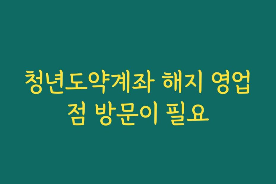 청년도약계좌 해지 영업점 방문이 필요