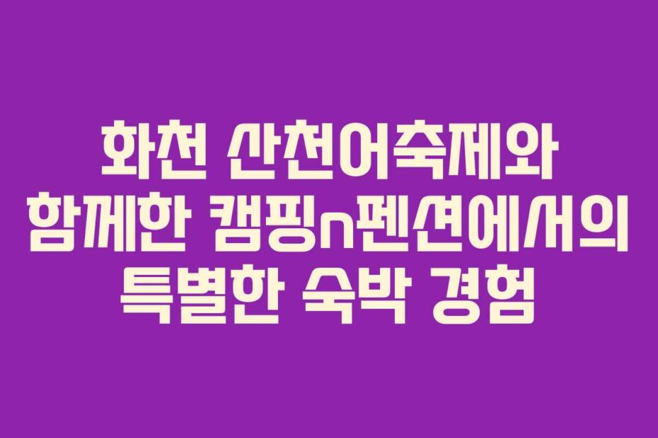 화천 산천어축제와 함께한 캠핑n펜션에서의 특별한 숙박 경험