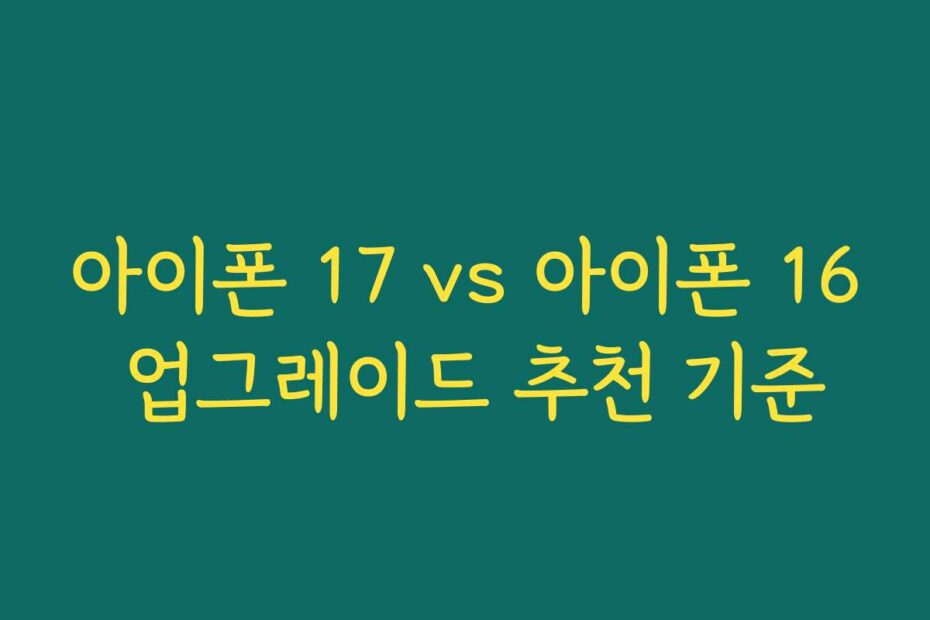 아이폰 17 vs 아이폰 16 업그레이드 추천 기준