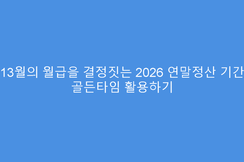 13월의 월급을 결정짓는 2026 연말정산 기간 골든타임 활용하기