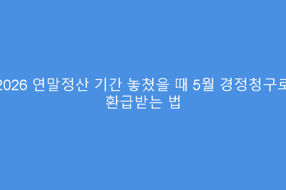2026 연말정산 기간 놓쳤을 때 5월 경정청구로 환급받는 법