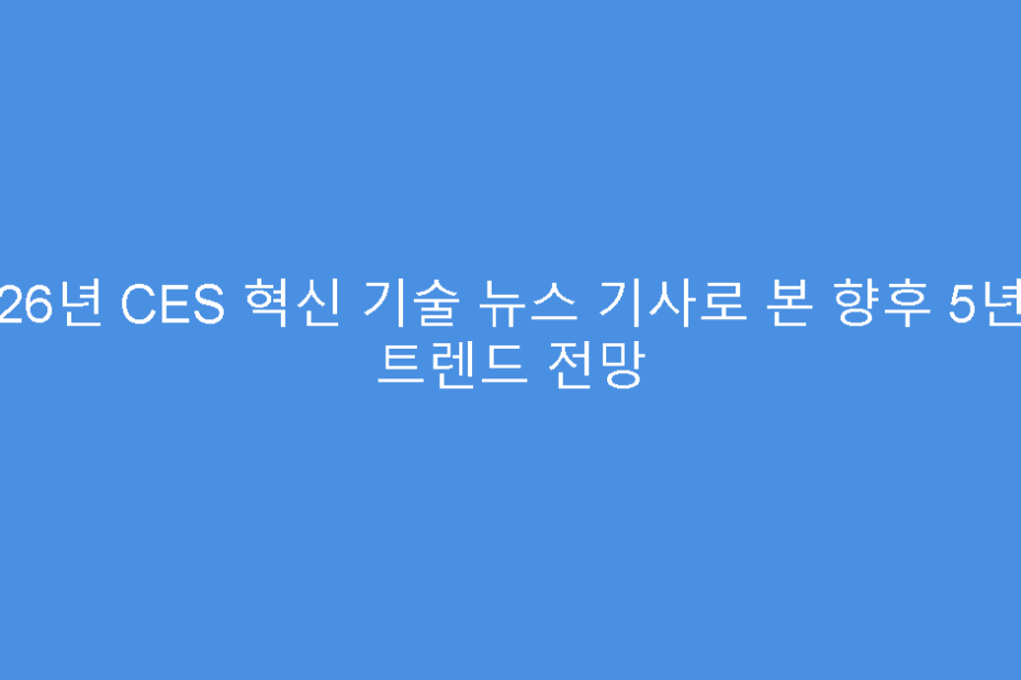 2026년 CES 혁신 기술 뉴스 기사로 본 향후 5년 IT 트렌드 전망