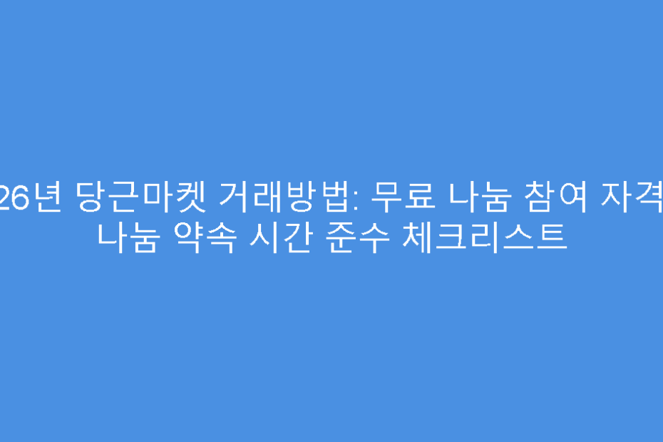 2026년 당근마켓 거래방법: 무료 나눔 참여 자격 및 나눔 약속 시간 준수 체크리스트