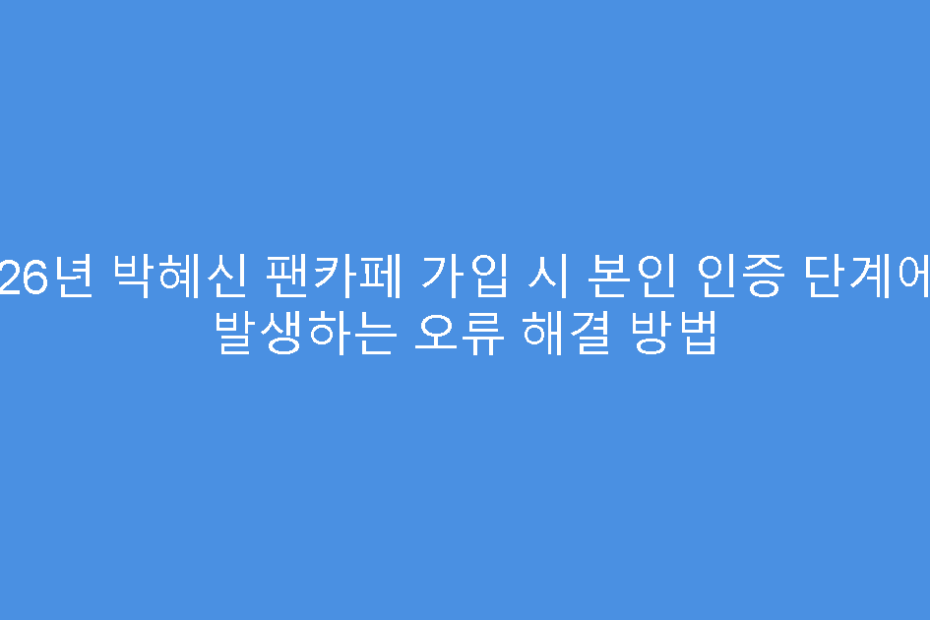 2026년 박혜신 팬카페 가입 시 본인 인증 단계에서 발생하는 오류 해결 방법
