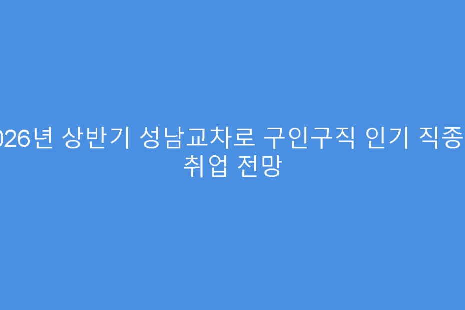 2026년 상반기 성남교차로 구인구직 인기 직종과 취업 전망