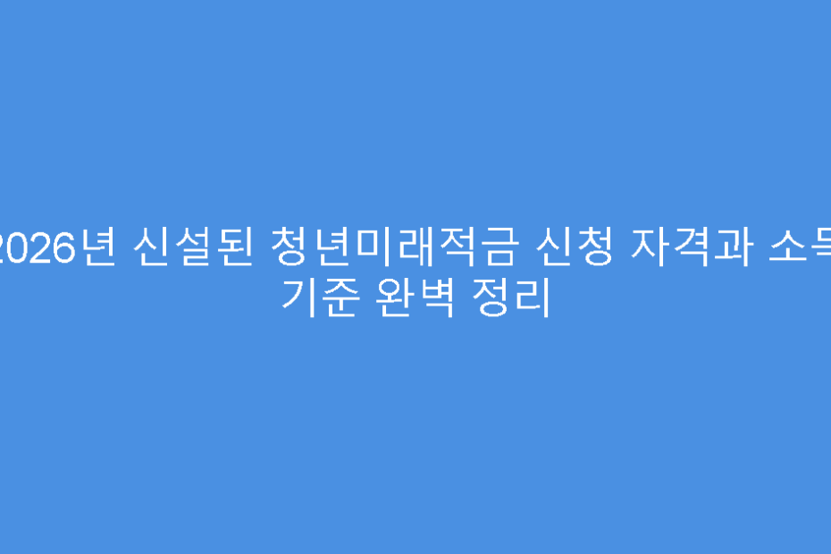 2026년 신설된 청년미래적금 신청 자격과 소득 기준 완벽 정리