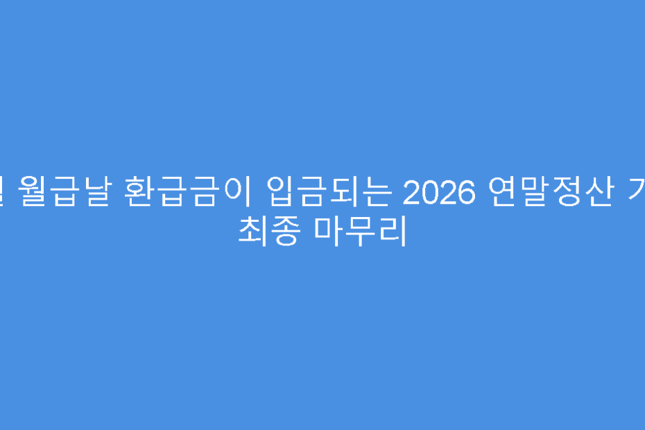 2월 월급날 환급금이 입금되는 2026 연말정산 기간 최종 마무리