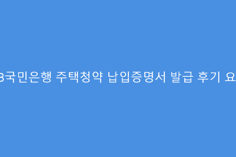KB국민은행 주택청약 납입증명서 발급 후기 요약
