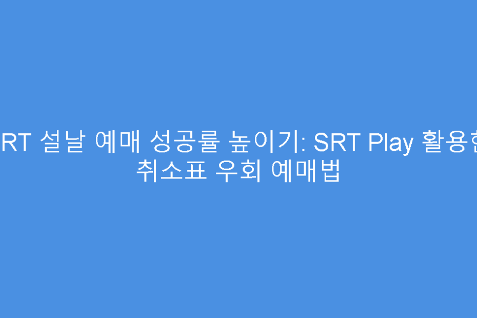 SRT 설날 예매 성공률 높이기: SRT Play 활용한 취소표 우회 예매법