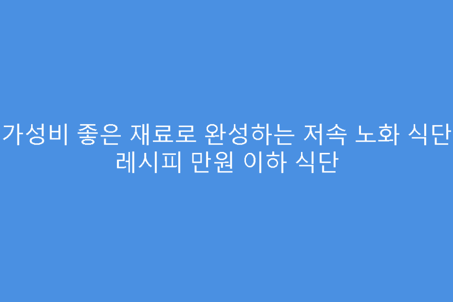 가성비 좋은 재료로 완성하는 저속 노화 식단 레시피 만원 이하 식단