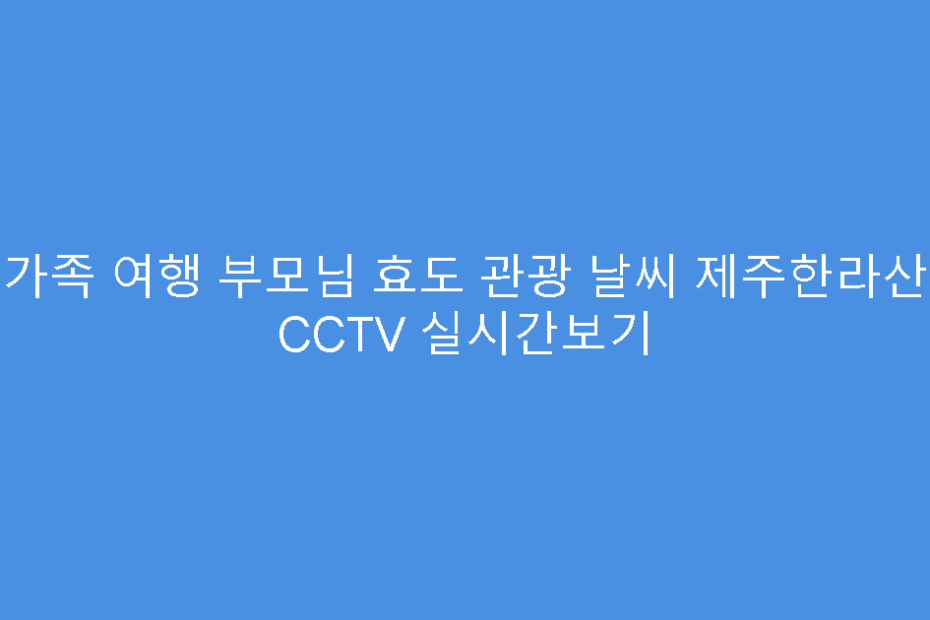 가족 여행 부모님 효도 관광 날씨 제주한라산 CCTV 실시간보기