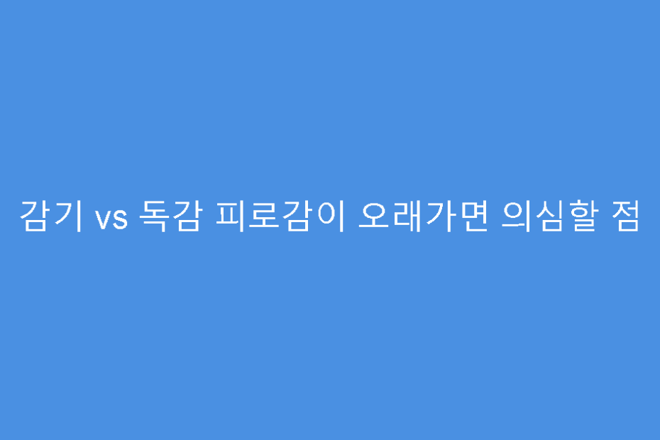 감기 vs 독감 피로감이 오래가면 의심할 점