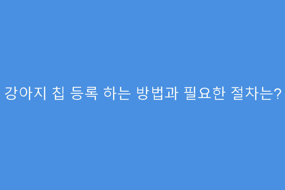 강아지 칩 등록 하는 방법과 필요한 절차는?