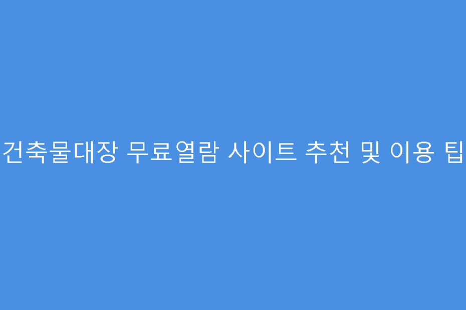 건축물대장 무료열람 사이트 추천 및 이용 팁