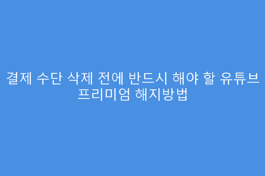결제 수단 삭제 전에 반드시 해야 할 유튜브 프리미엄 해지방법