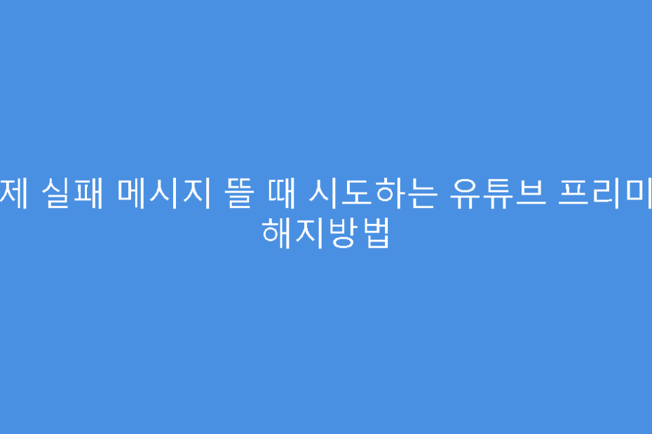 결제 실패 메시지 뜰 때 시도하는 유튜브 프리미엄 해지방법