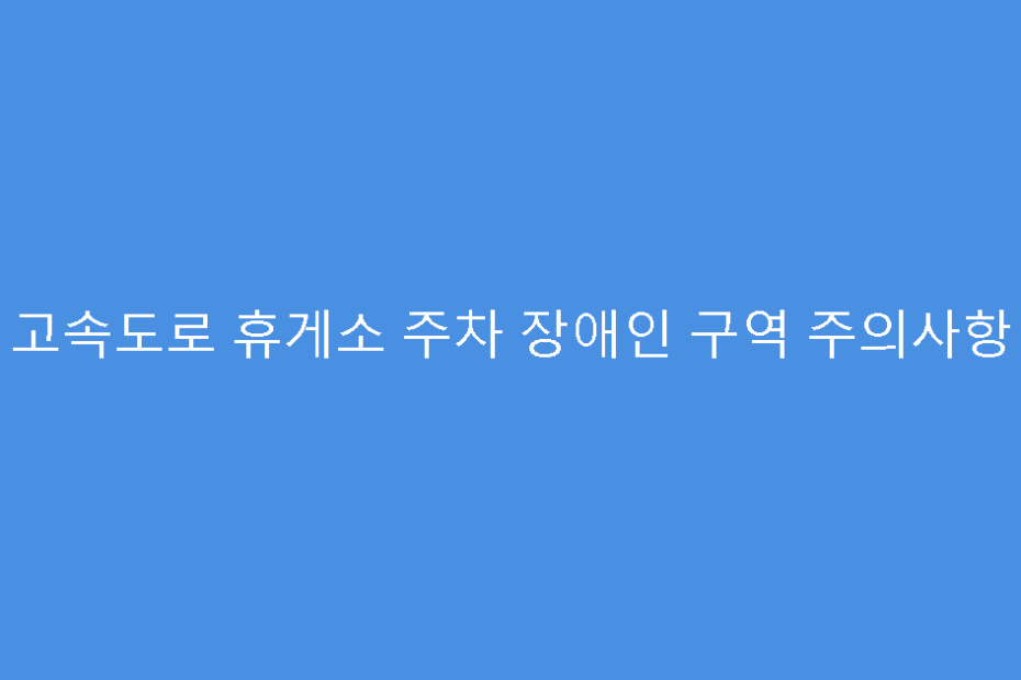 고속도로 휴게소 주차 장애인 구역 주의사항
