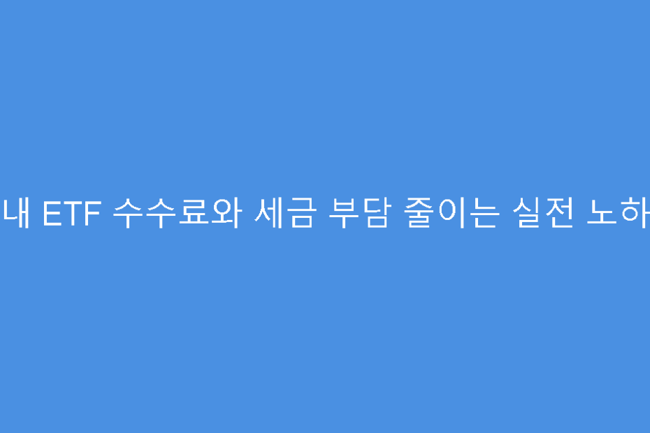 국내 ETF 수수료와 세금 부담 줄이는 실전 노하우