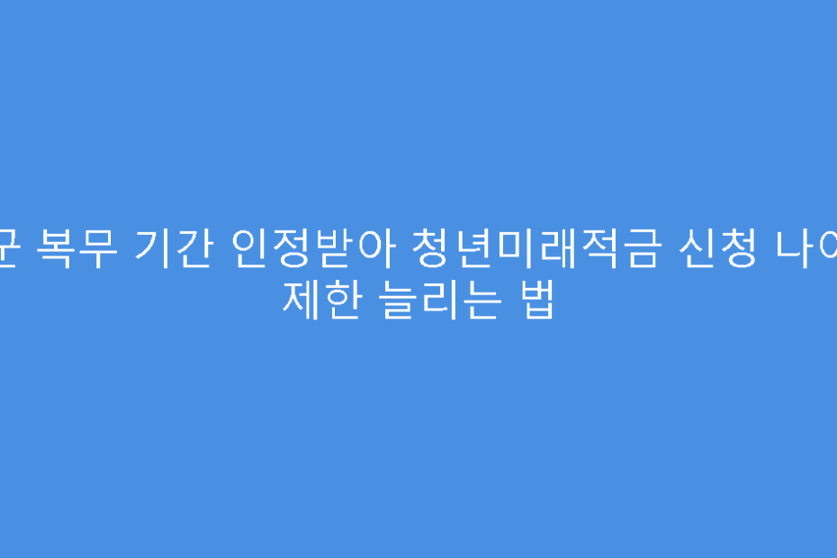 군 복무 기간 인정받아 청년미래적금 신청 나이 제한 늘리는 법