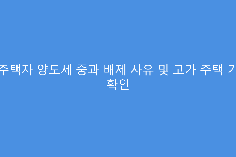다주택자 양도세 중과 배제 사유 및 고가 주택 기준 확인