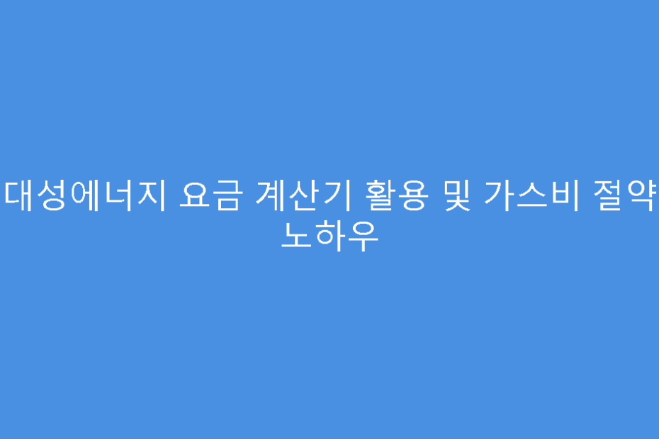대성에너지 요금 계산기 활용 및 가스비 절약 노하우