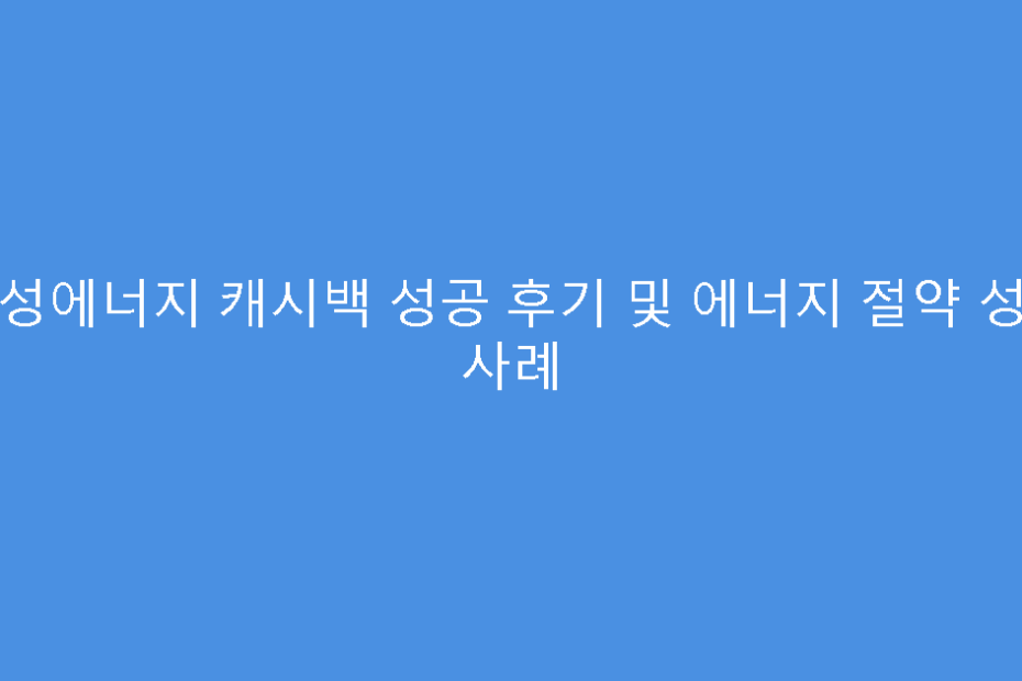 대성에너지 캐시백 성공 후기 및 에너지 절약 성공 사례