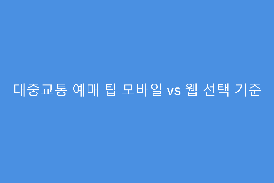 대중교통 예매 팁 모바일 vs 웹 선택 기준