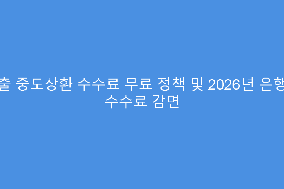 대출 중도상환 수수료 무료 정책 및 2026년 은행권 수수료 감면