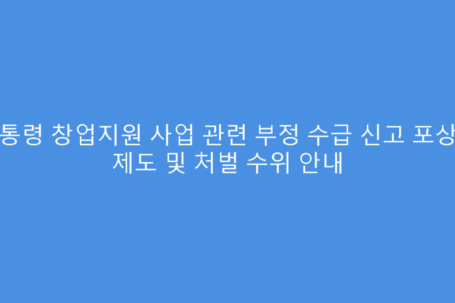 대통령 창업지원 사업 관련 부정 수급 신고 포상금 제도 및 처벌 수위 안내