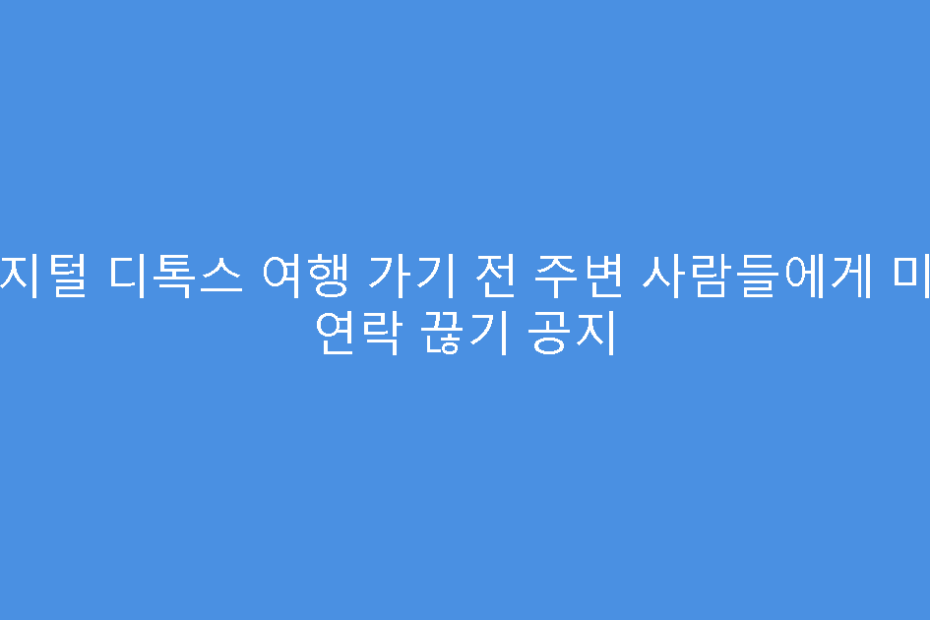 디지털 디톡스 여행 가기 전 주변 사람들에게 미리 연락 끊기 공지