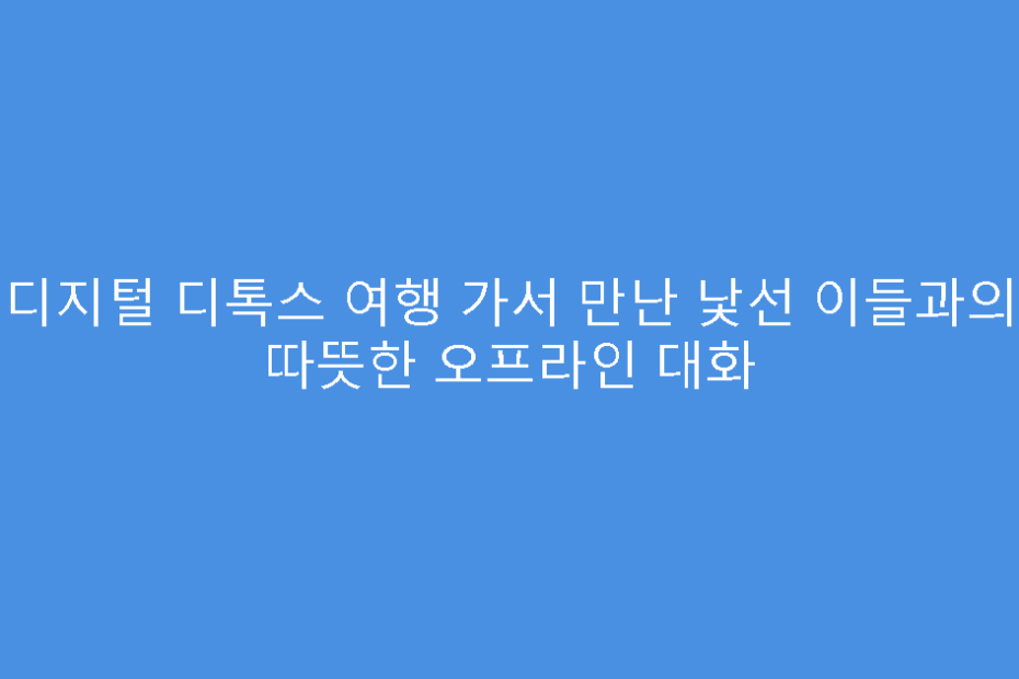 디지털 디톡스 여행 가서 만난 낯선 이들과의 따뜻한 오프라인 대화