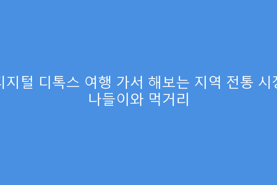 디지털 디톡스 여행 가서 해보는 지역 전통 시장 나들이와 먹거리