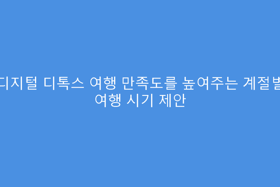 디지털 디톡스 여행 만족도를 높여주는 계절별 여행 시기 제안