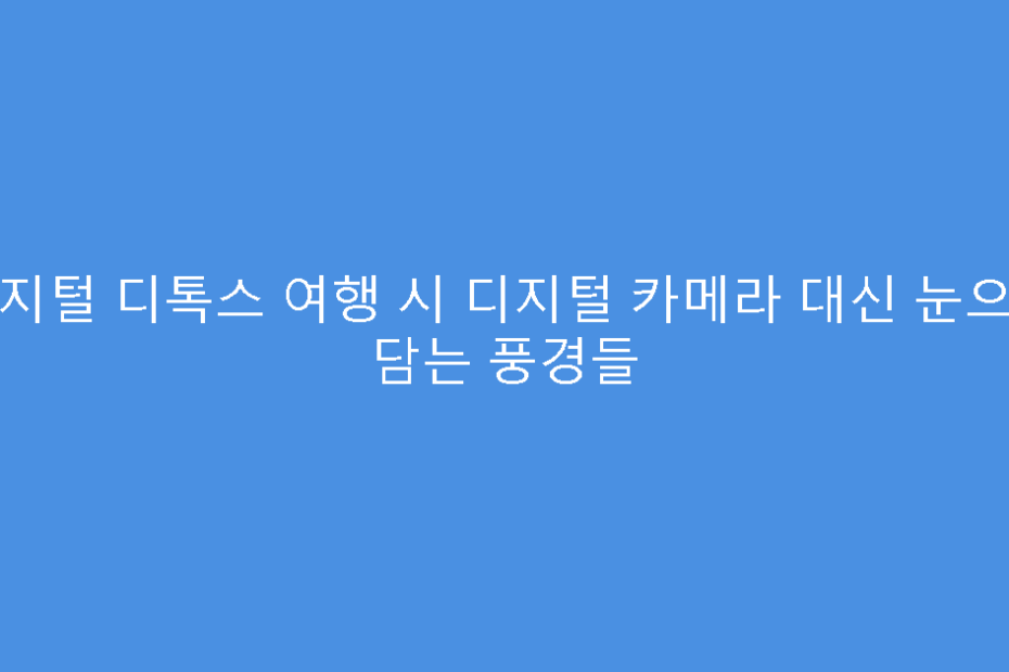 디지털 디톡스 여행 시 디지털 카메라 대신 눈으로 담는 풍경들