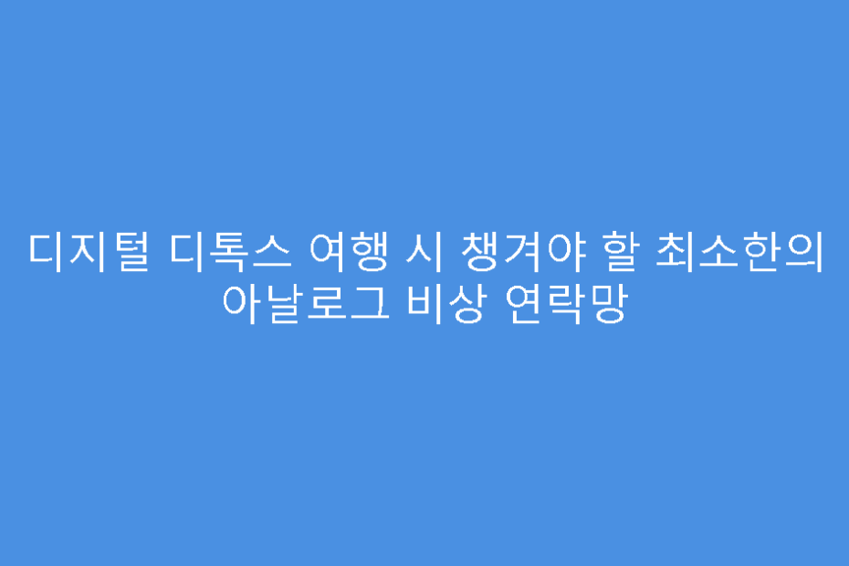디지털 디톡스 여행 시 챙겨야 할 최소한의 아날로그 비상 연락망