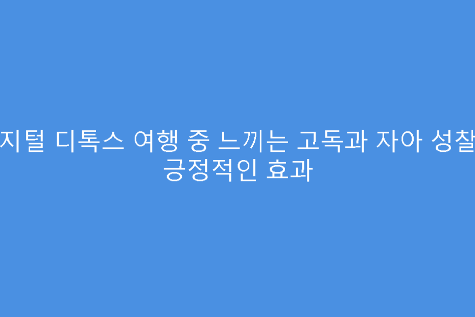 디지털 디톡스 여행 중 느끼는 고독과 자아 성찰의 긍정적인 효과