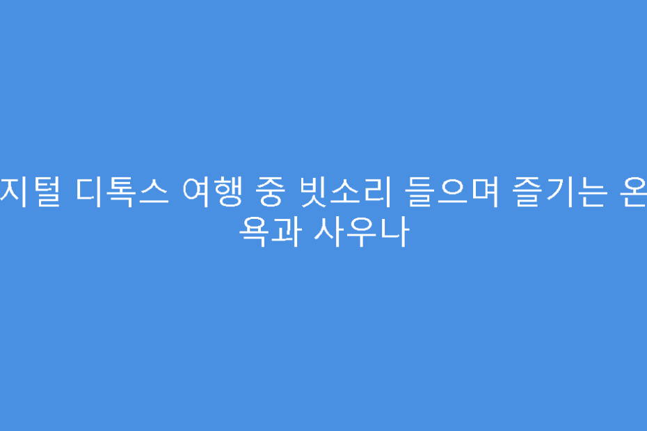 디지털 디톡스 여행 중 빗소리 들으며 즐기는 온천 욕과 사우나