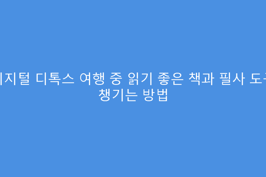 디지털 디톡스 여행 중 읽기 좋은 책과 필사 도구 챙기는 방법